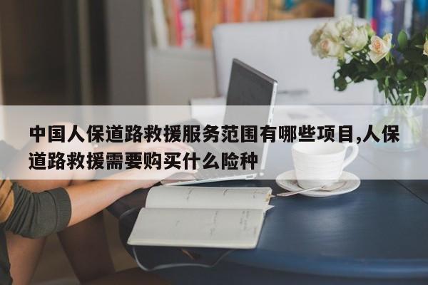 中国人保道路救援服务范围有哪些项目,人保道路救援需要购买什么险种