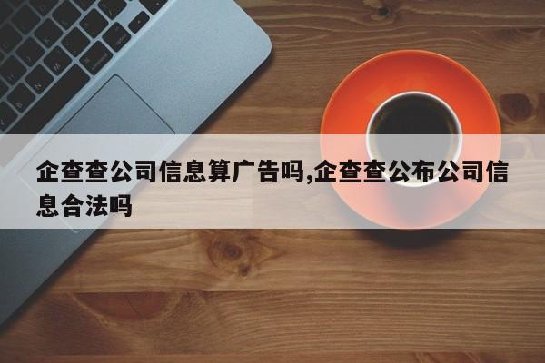 企查查公司信息算广告吗,企查查公布公司信息合法吗