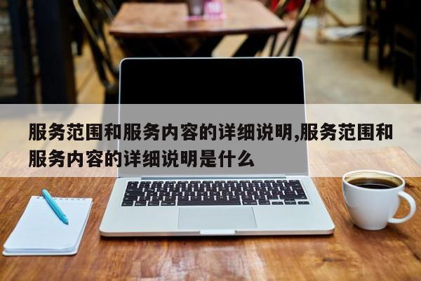 服务范围和服务内容的详细说明,服务范围和服务内容的详细说明是什么
