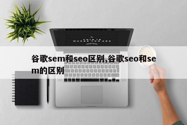 谷歌sem和seo区别,谷歌seo和sem的区别