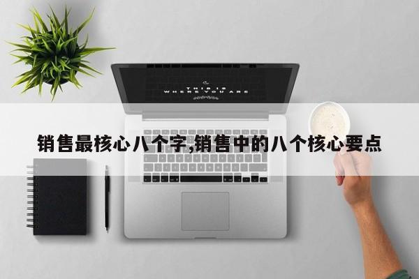 销售最核心八个字,销售中的八个核心要点